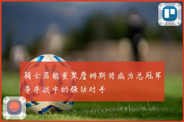 骑士若能重聚詹姆斯将成为总冠军争夺战中的强劲对手