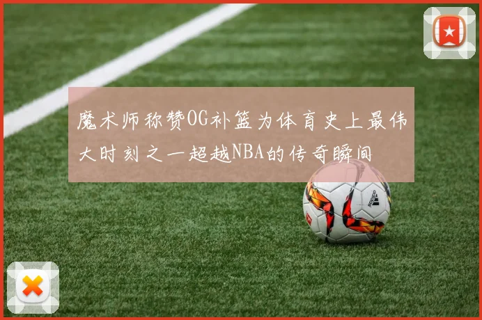 魔术师称赞OG补篮为体育史上最伟大时刻之一超越NBA的传奇瞬间