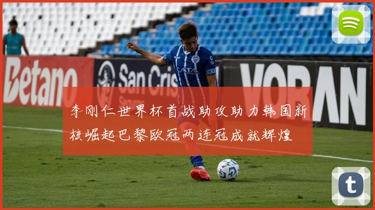 李刚仁世界杯首战助攻助力韩国新核崛起巴黎欧冠两连冠成就辉煌