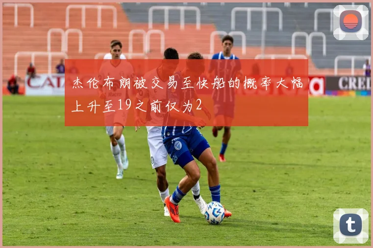 杰伦布朗被交易至快船的概率大幅上升至19之前仅为2