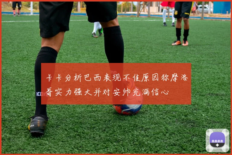 卡卡分析巴西表现不佳原因称摩洛哥实力强大并对安帅充满信心
