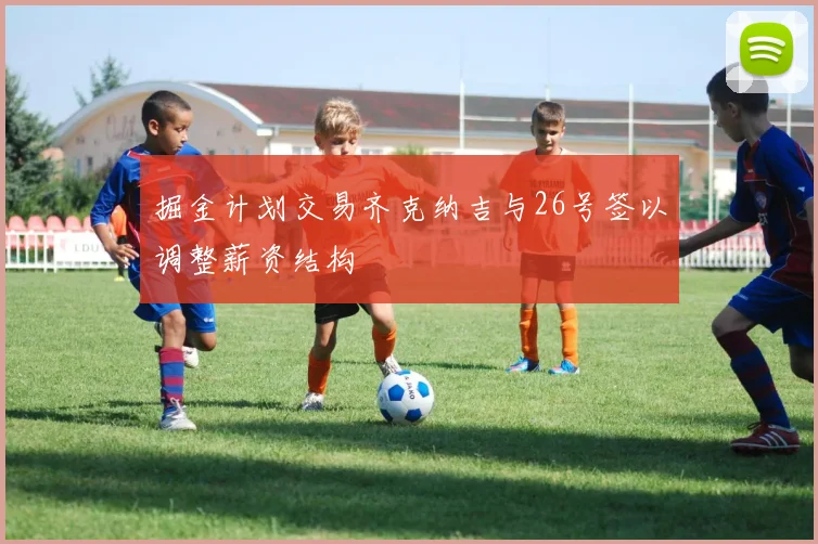 掘金计划交易齐克纳吉与26号签以调整薪资结构