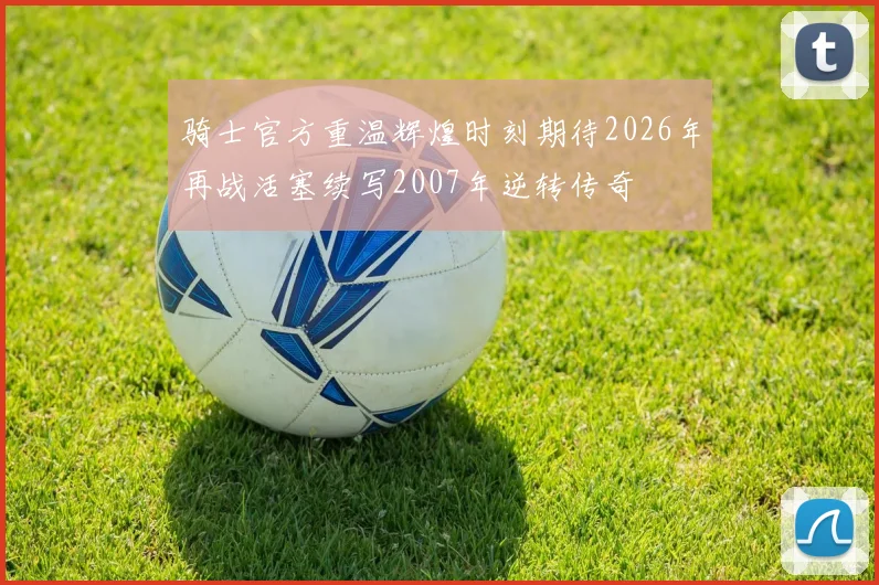 骑士官方重温辉煌时刻期待2026年再战活塞续写2007年逆转传奇