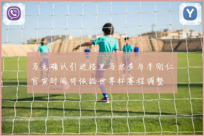 马竞确认引进格里马尔多与李刚仁官宣时间将依据世界杯赛程调整