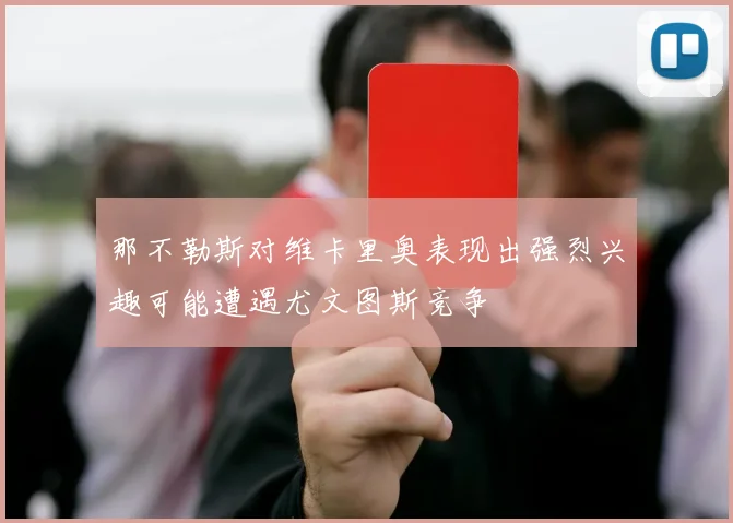 那不勒斯对维卡里奥表现出强烈兴趣可能遭遇尤文图斯竞争