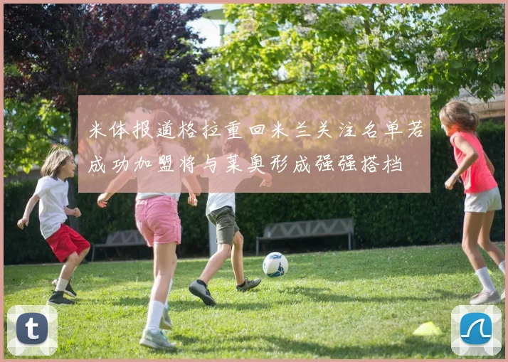 米体报道格拉重回米兰关注名单若成功加盟将与莱奥形成强强搭档