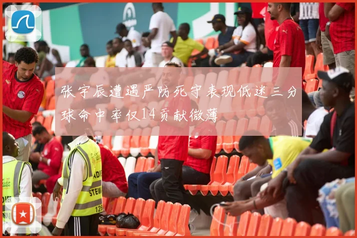 张宇辰遭遇严防死守表现低迷三分球命中率仅14贡献微薄