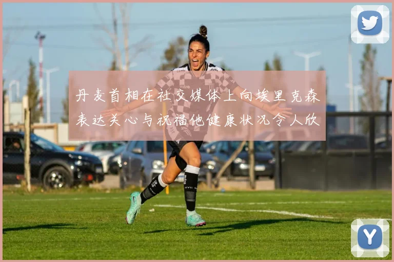 丹麦首相在社交媒体上向埃里克森表达关心与祝福他健康状况令人欣慰