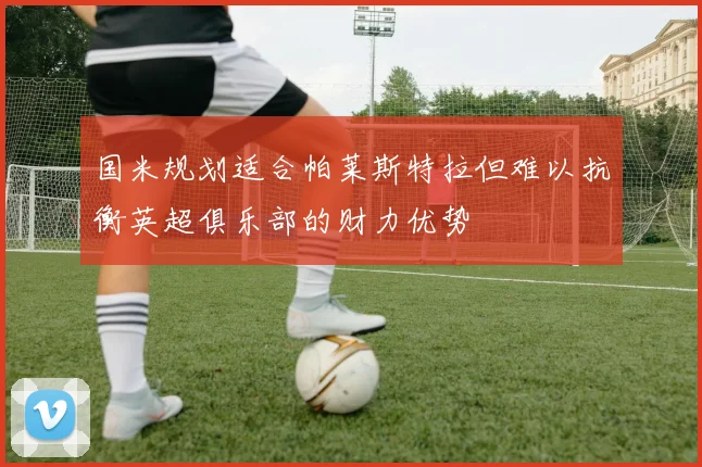 国米规划适合帕莱斯特拉但难以抗衡英超俱乐部的财力优势