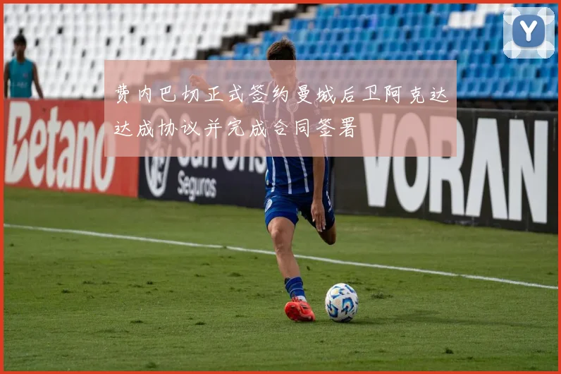 费内巴切正式签约曼城后卫阿克达达成协议并完成合同签署