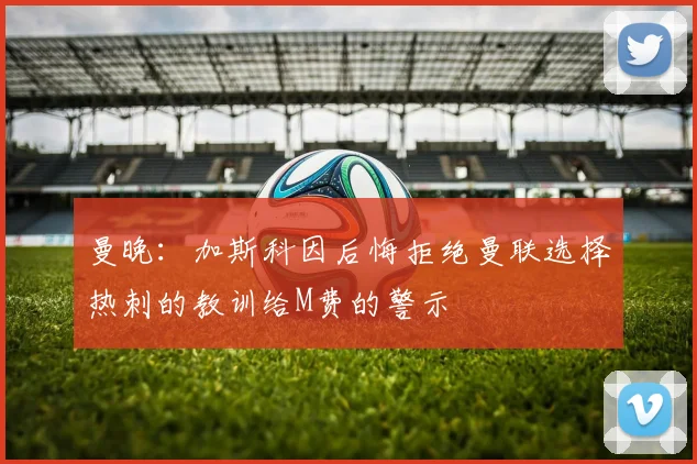 曼晚：加斯科因后悔拒绝曼联选择热刺的教训给M费的警示