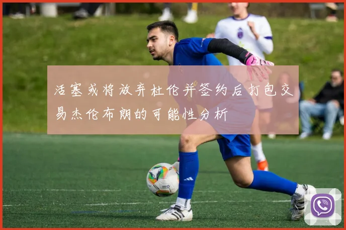 活塞或将放弃杜伦并签约后打包交易杰伦布朗的可能性分析