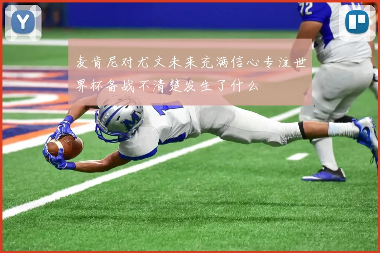 麦肯尼对尤文未来充满信心专注世界杯备战不清楚发生了什么