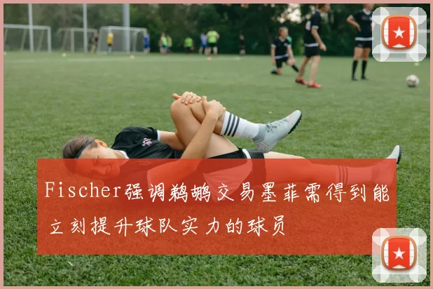 Fischer强调鹈鹕交易墨菲需得到能立刻提升球队实力的球员