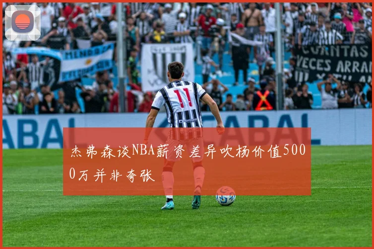 杰弗森谈NBA薪资差异吹杨价值5000万并非夸张