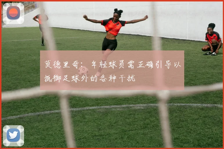 莫德里奇：年轻球员需正确引导以抵御足球外的各种干扰