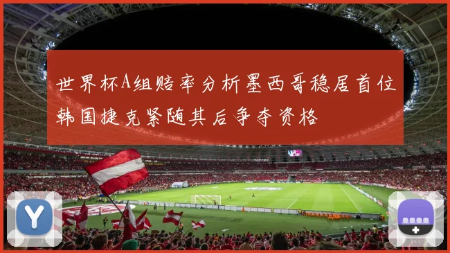 世界杯A组赔率分析墨西哥稳居首位韩国捷克紧随其后争夺资格