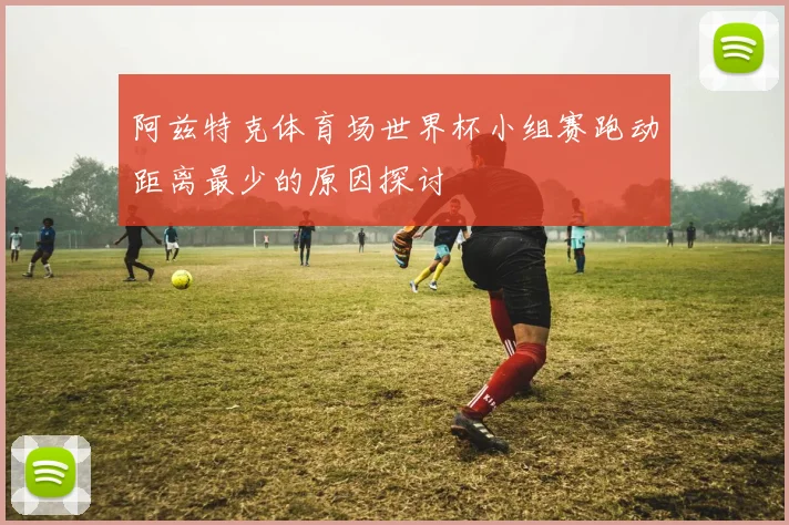 阿兹特克体育场世界杯小组赛跑动距离最少的原因探讨