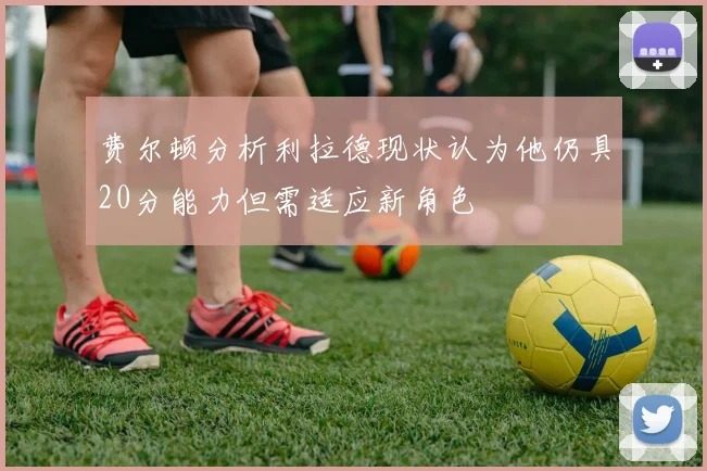 费尔顿分析利拉德现状认为他仍具20分能力但需适应新角色